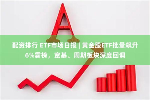 配资排行 ETF市场日报 | 黄金股ETF批量飙升6%霸榜，宽基、周期板块深度回调