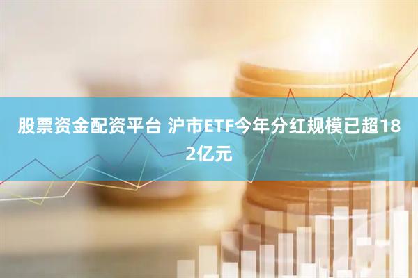 股票资金配资平台 沪市ETF今年分红规模已超182亿元