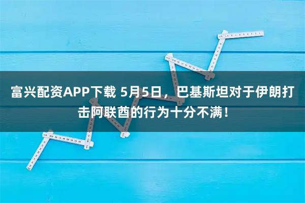 富兴配资APP下载 5月5日，巴基斯坦对于伊朗打击阿联酋的行为十分不满！