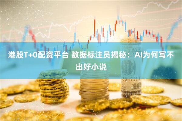 港股T+0配资平台 数据标注员揭秘：AI为何写不出好小说