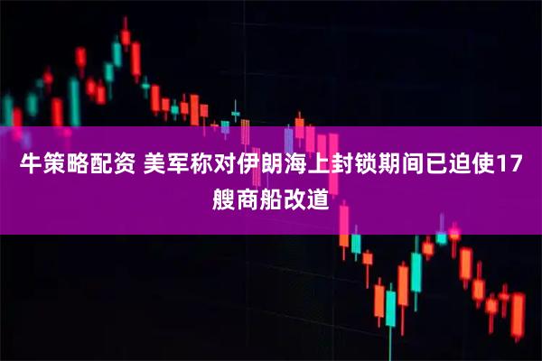 牛策略配资 美军称对伊朗海上封锁期间已迫使17艘商船改道