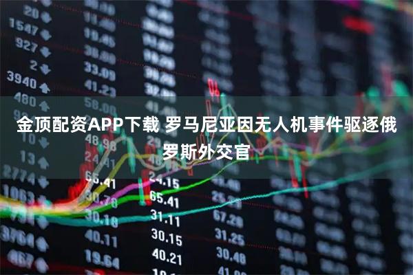 金顶配资APP下载 罗马尼亚因无人机事件驱逐俄罗斯外交官